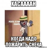 xacaaaah когда надо пожарить снека