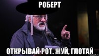 роберт открывай рот. жуй, глотай