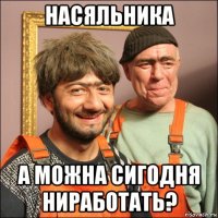 насяльника а можна сигодня ниработать?