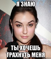 я знаю ты хочешь трахнуть меня