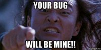 your bug will be mine!!