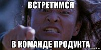 встретимся в команде продукта