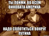 ты пойми, во всём виновата америка надо сплотиться вокруг путина