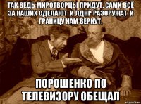 так ведь миротворцы придут, сами всё за наших сделают. и лднр разоружат, и границу нам вернут. порошенко по телевизору обещал