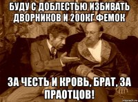 буду с доблестью избивать дворников и 200кг фемок за честь и кровь, брат, за праотцов!