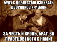 буду с доблестью избивать дворников и фемок за честь и кровь, брат, за праотцов! боги с нами!