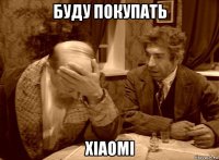 буду покупать xiaomi