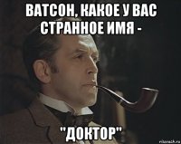 ватсон, какое у вас странное имя - "доктор"