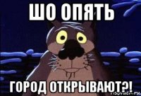 шо опять город открывают?!