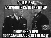 о чем вы задумались,штирлиц? пишу книгу про попаданцев,а сюжет не идет