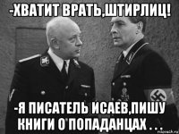 -хватит врать,штирлиц! -я писатель исаев,пишу книги о попаданцах . . .