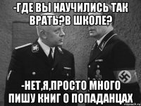 -где вы научились так врать?в школе? -нет,я,просто много пишу книг о попаданцах