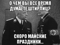 о чем вы все время думаете,штирлиц? скоро майские праздники...
