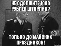 не одолжите 1000 рублей,штирлиц? только до майских праздников!