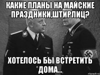 какие планы на майские праздники,штирлиц? хотелось бы встретить дома...