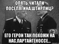 опять читали поселягина,штирлиц? его герои так похожи на нас,партайгеноссе...