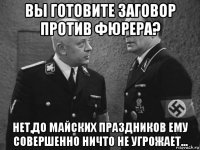 вы готовите заговор против фюрера? нет,до майских праздников ему совершенно ничто не угрожает...