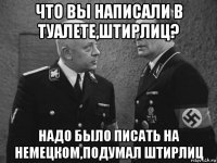 что вы написали в туалете,штирлиц? надо было писать на немецком,подумал штирлиц