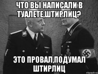 что вы написали в туалете,штирлиц? это провал,подумал штирлиц