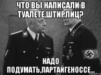что вы написали в туалете,штирлиц? надо подумать,партайгеноссе...