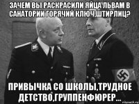 зачем вы раскрасили яйца львам в санатории горячий ключ,штирлиц? привычка со школы,трудное детство,группенфюрер...