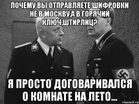 почему вы отправляете шифровки не в москву,а в горячий ключ,штирлиц? я просто договаривался о комнате на лето...