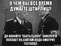 о чем вы все время думаете,штирлиц? да какойто "ебатьтылох" завелся и ползает по сайтам-куда смотрит гестапо?