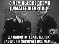 о чем вы все время думаете,штирлиц? да какойто "ебатьтылох" завелся и засирает все мемы...