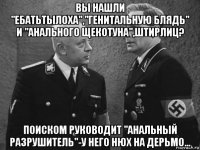 вы нашли "ебатьтылоха","генитальную блядь" и "анального щекотуна",штирлиц? поиском руководит "анальный разрушитель"-у него нюх на дерьмо...