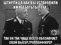 штирлиц,а как вы установили имя "ебатьтылоха" так он так чаще всего обозначает свой высер,группенфюрер