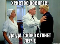 христос воскрес! да-да, скоро станет легче