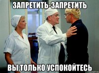 запретить-запретить вы только успокойтесь