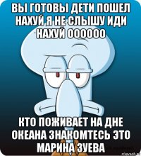 вы готовы дети пошел нахуй я не слышу иди нахуй оооооо кто поживает на дне океана знакомтесь это марина зуева