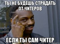 ты не будешь страдать от читеров если ты сам читер