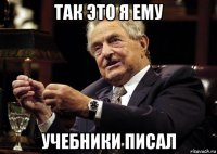 так это я ему учебники писал