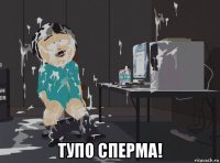  тупо сперма!