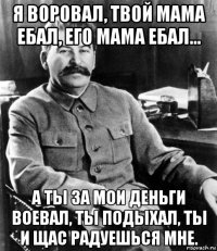 я воровал, твой мама ебал, его мама ебал... а ты за мои деньги воевал, ты подыхал, ты и щас радуешься мне.