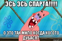 эсь эсь спарта!!!!! о это так мило когда когото дубасят