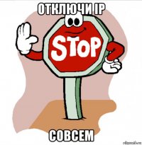отключи ip совсем