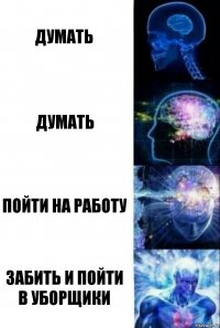 Думать Думать Пойти на работу Забить и пойти в уборщики