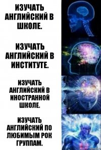 Изучать английский в школе. Изучать английский в институте. Изучать английский в иностранной школе. Изучать английский по любимым рок группам.