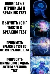 Написать 2 страницы к speaking test Выучить 10 кг текста к speaking test Придумать speaking test во время speaking test Попросить Шиманского сдать за тебя speaking test