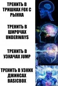 Тренить в тришках Fox с рынка Тренить в широчах Underways Тренить в узкачах Jump Тренить в узких джинсах basicbox