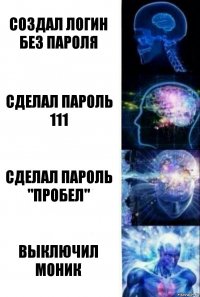 Создал логин без пароля Сделал пароль 111 Сделал пароль "пробел" Выключил моник