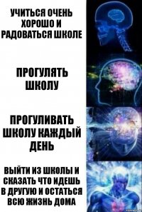 УЧИТЬСЯ ОЧЕНЬ ХОРОШО И РАДОВАТЬСЯ ШКОЛЕ ПРОГУЛЯТЬ ШКОЛУ ПРОГУЛИВАТЬ ШКОЛУ КАЖДЫЙ ДЕНЬ ВЫЙТИ ИЗ ШКОЛЫ И СКАЗАТЬ ЧТО ИДЕШЬ В ДРУГУЮ И ОСТАТЬСЯ ВСЮ ЖИЗНЬ ДОМА