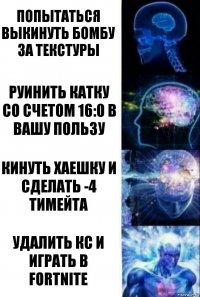 Попытаться выкинуть бомбу за текстуры Руинить катку со счетом 16:0 в вашу пользу Кинуть хаешку и сделать -4 тимейта Удалить кс и играть в Fortnite