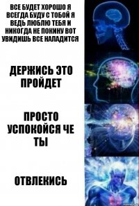 все будет хорошо я всегда буду с тобой я ведь люблю тебя и никогда не покину вот увидишь все наладится держись это пройдет просто успокойся че ты отвлекись