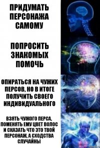 Придумать персонажа самому Попросить знакомых помочь Опираться на чужих персов, но в итоге получить своего индивидуального Взять чужого перса, поменять ему цвет волос и сказать что это твой персонаж, а сходства случайны