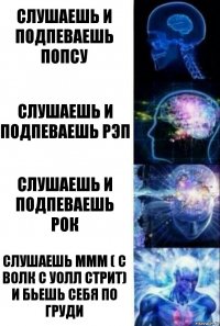 Слушаешь и подпеваешь Попсу Слушаешь и подпеваешь Рэп Слушаешь и подпеваешь Рок Слушаешь ммм ( с Волк с Уолл стрит) и бьешь себя по груди