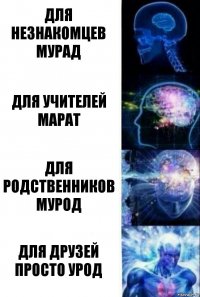 ДЛЯ НЕЗНАКОМЦЕВ МУРАД ДЛЯ УЧИТЕЛЕЙ МАРАТ ДЛЯ РОДСТВЕННИКОВ МУРОД ДЛЯ ДРУЗЕЙ ПРОСТО УРОД